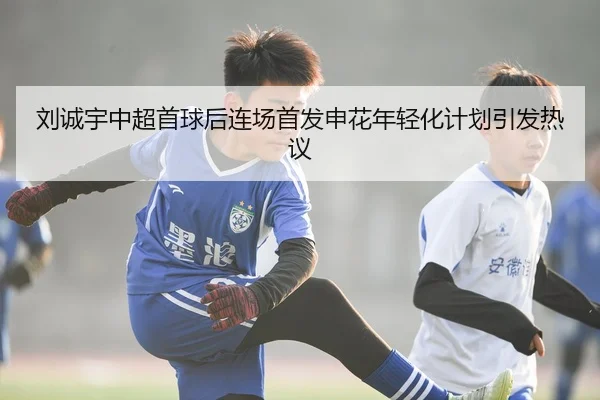 刘诚宇中超首球后连场首发申花年轻化计划引发热议