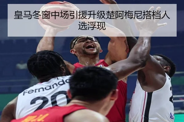 皇马冬窗中场引援升级楚阿梅尼搭档人选浮现