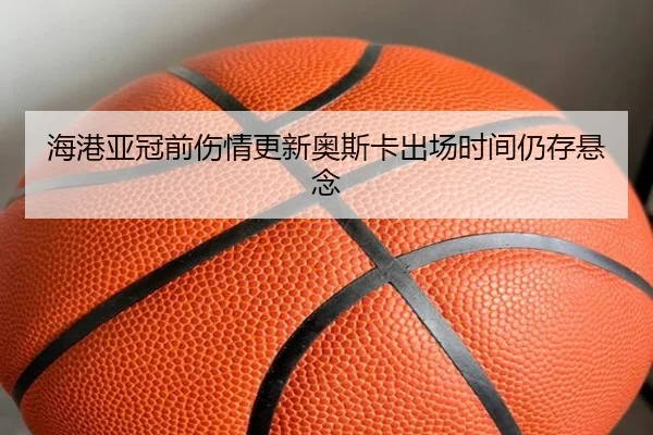 海港亚冠前伤情更新奥斯卡出场时间仍存悬念